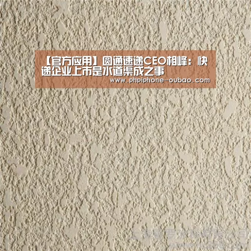【官方应用】圆通速递CEO相峰:快递企业上市是水道渠成之事(图2) 官方应用