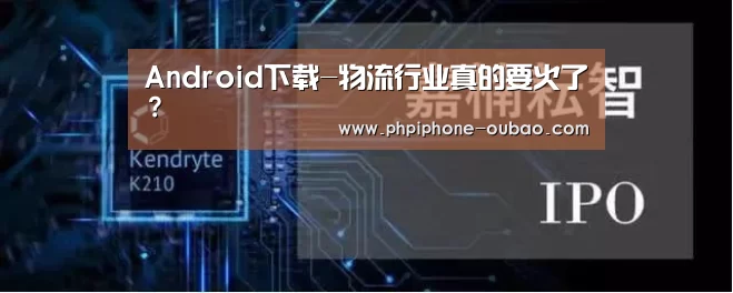 Android下载-物流行业真的要火了?(图1) Android下载