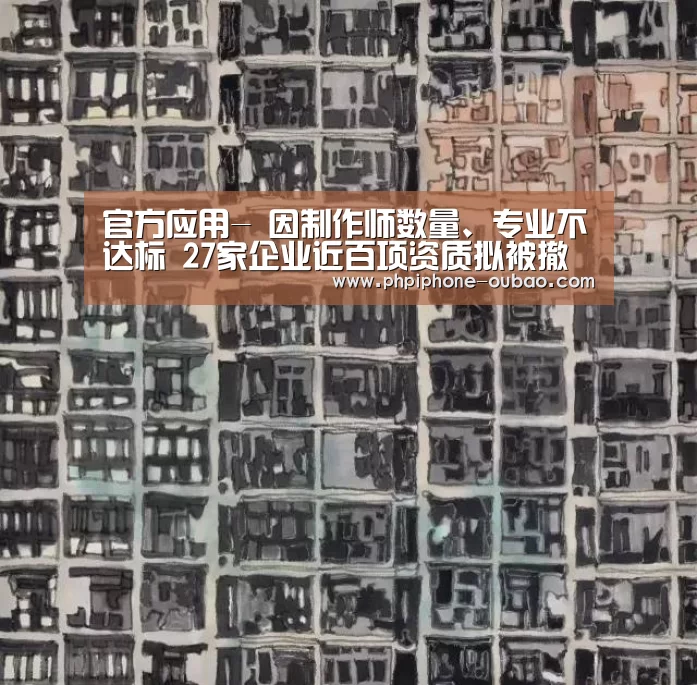 官方应用-
因制作师数量、专业不达标 27家企业近百项资质拟被撤回!!(图1) 官方应用